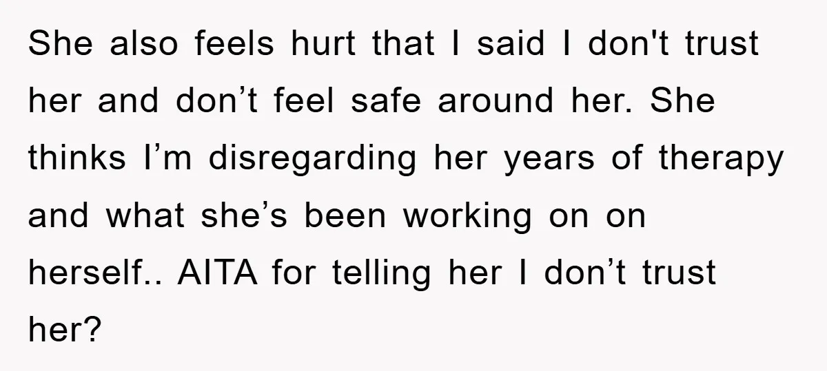 She also feels hurt that I said I don't trust her and don’t feel safe around her. She thinks I’m disregarding her years of therapy and what she’s been working...