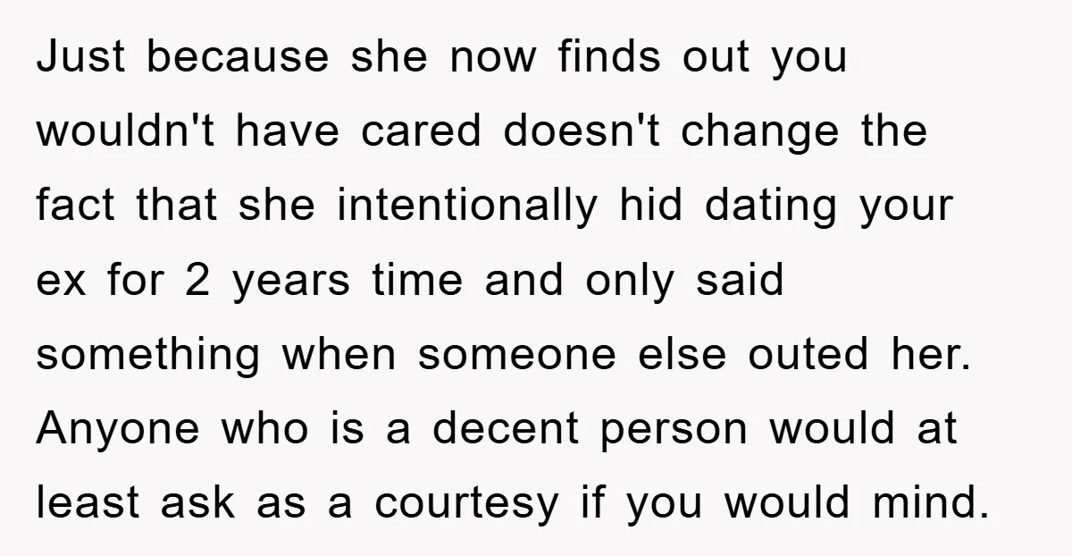 Just because she now finds out you wouldn't have cared doesn't change the fact that she intentionally hid dating your ex for 2 years time and only said something when...