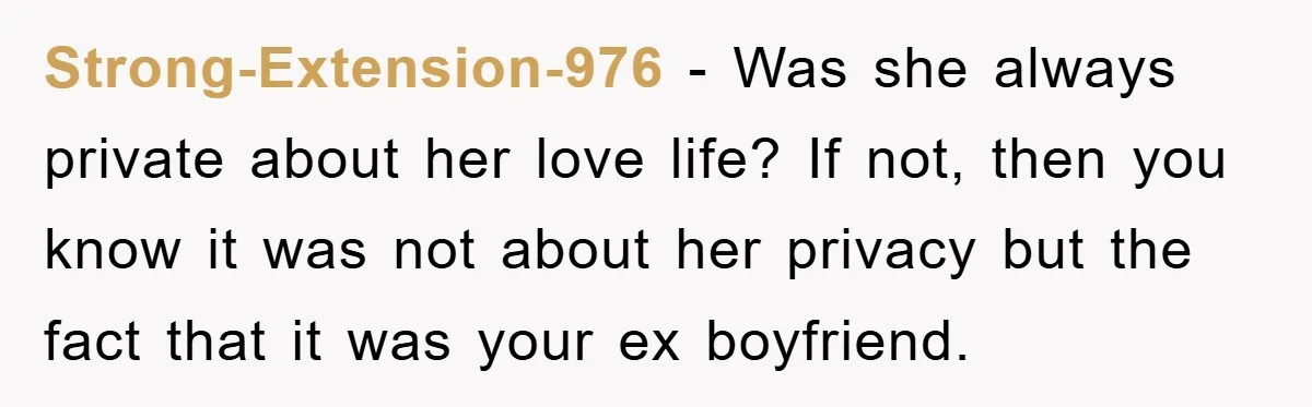 Strong-Extension-976 − Was she always private about her love life? If not, then you know it was not about her privacy but the fact that it was your ex boyfriend.