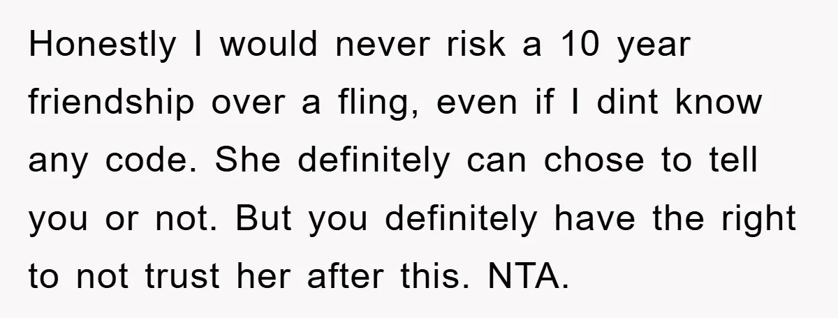 Honestly I would never risk a 10 year friendship over a fling, even if I dint know any code. She definitely can chose to tell you or not. But you...