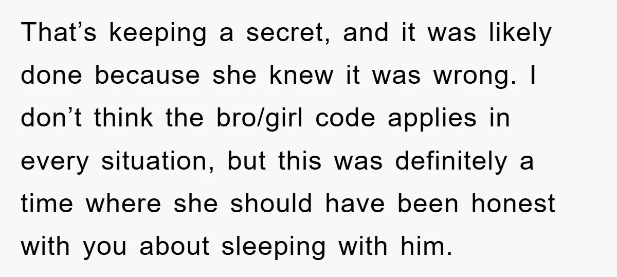 That’s keeping a secret, and it was likely done because she knew it was wrong. I don’t think the bro/girl code applies in every situation, but this was definitely a...
