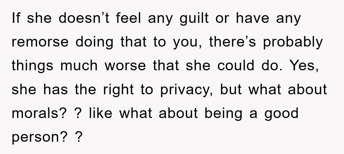 If she doesn’t feel any guilt or have any remorse doing that to you, there’s probably things much worse that she could do. Yes, she has the right to privacy,...