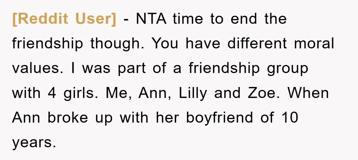 [Reddit User] − NTA time to end the friendship though. You have different moral values. I was part of a friendship group with 4 girls. Me, Ann, Lilly and Zoe....