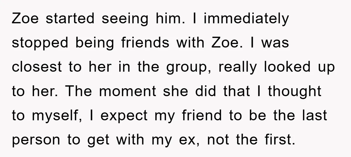 Zoe started seeing him. I immediately stopped being friends with Zoe. I was closest to her in the group, really looked up to her. The moment she did that I...