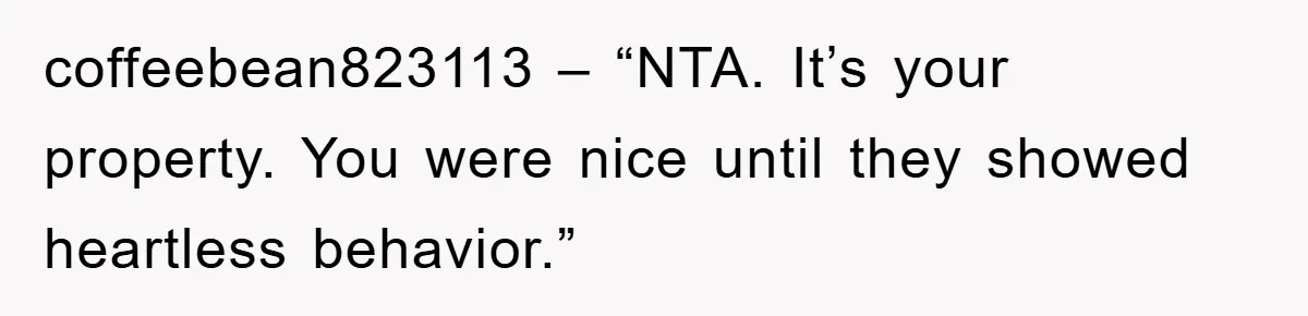 coffeebean823113 – “NTA. It’s your property. You were nice until they showed heartless behavior.”