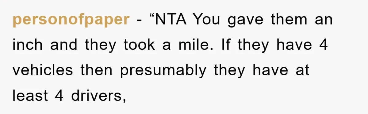 personofpaper - “NTA You gave them an inch and they took a mile. If they have 4 vehicles then presumably they have at least 4 drivers,