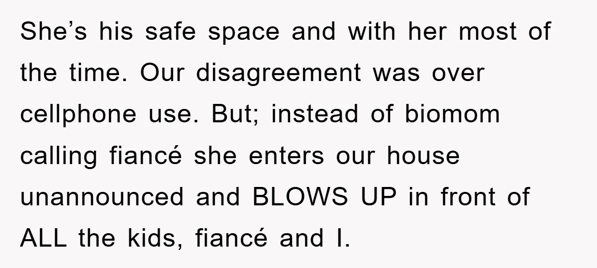 She’s his safe space and with her most of the time. Our disagreement was over cellphone use. But; instead of biomom calling fiancé she enters our house unannounced and BLOWS...