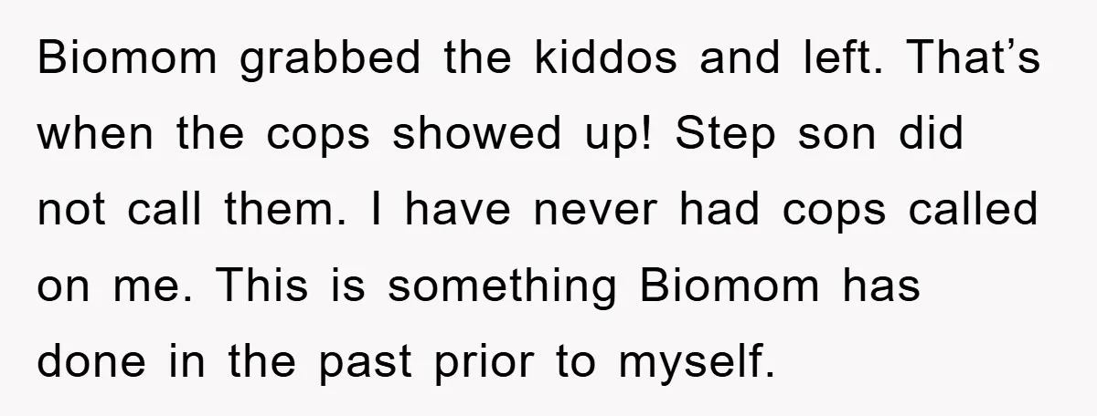 Biomom grabbed the kiddos and left. That’s when the cops showed up! Step son did not call them. I have never had cops called on me. This is something Biomom...