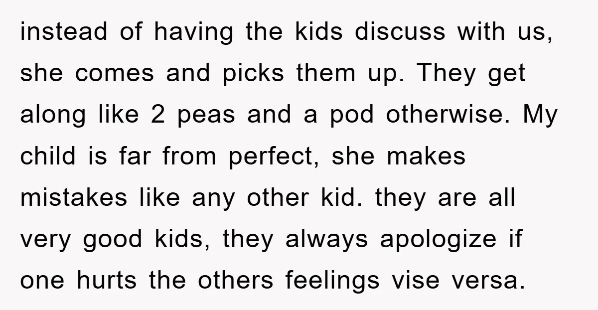 instead of having the kids discuss with us, she comes and picks them up. They get along like 2 peas and a pod otherwise. My child is far from perfect,...