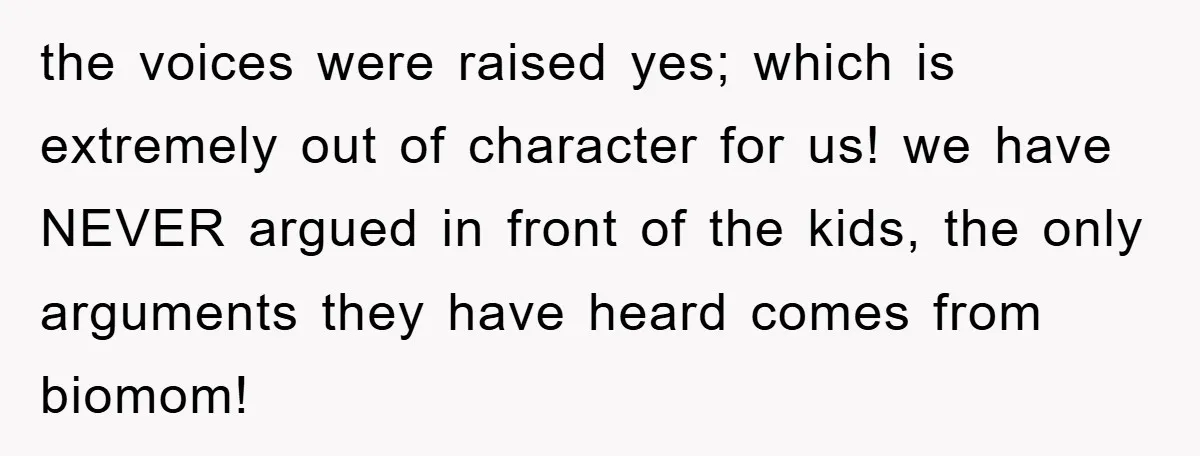 the voices were raised yes; which is extremely out of character for us! we have NEVER argued in front of the kids, the only arguments they have heard comes from...