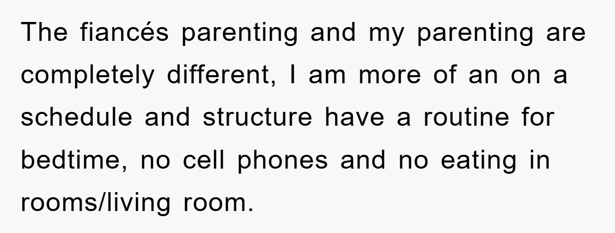 The fiancés parenting and my parenting are completely different, I am more of an on a schedule and structure have a routine for bedtime, no cell phones and no eating...