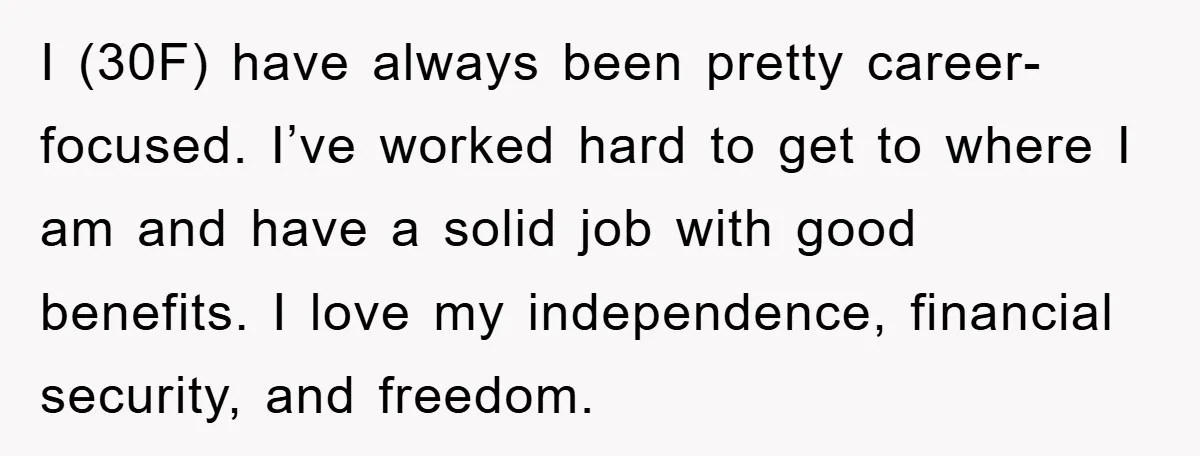 I (30F) have always been pretty career-focused. I’ve worked hard to get to where I am and have a solid job with good benefits. I love my independence, financial security,...