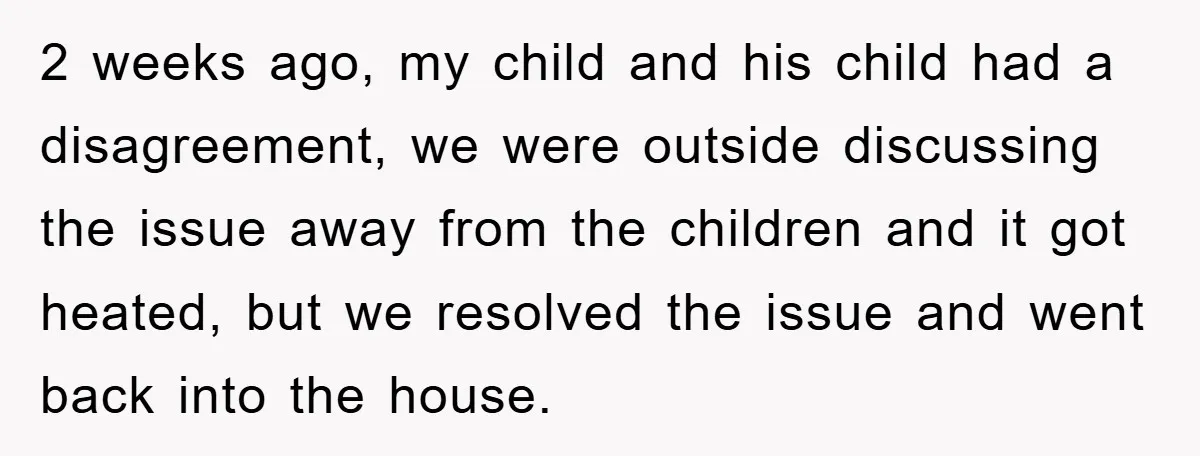 2 weeks ago, my child and his child had a disagreement, we were outside discussing the issue away from the children and it got heated, but we resolved the issue...