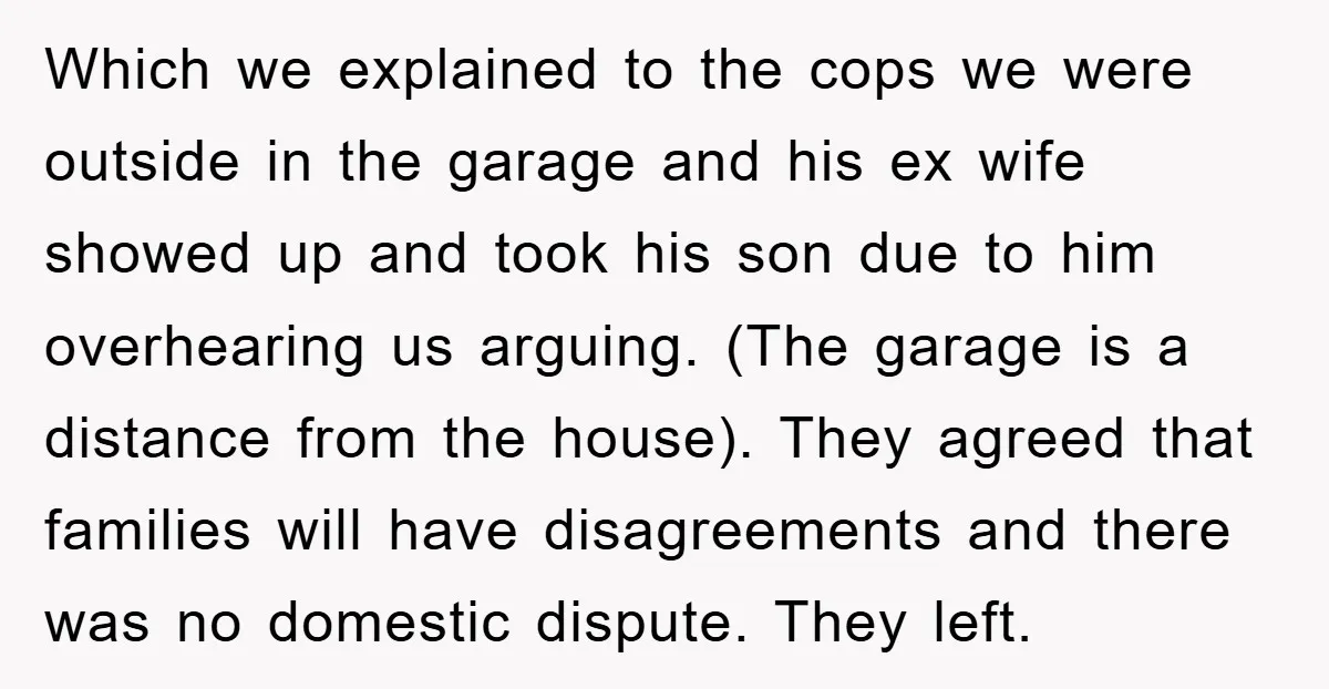 Which we explained to the cops we were outside in the garage and his ex wife showed up and took his son due to him overhearing us arguing. (The garage...
