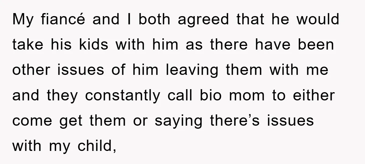 My fiancé and I both agreed that he would take his kids with him as there have been other issues of him leaving them with me and they constantly call...