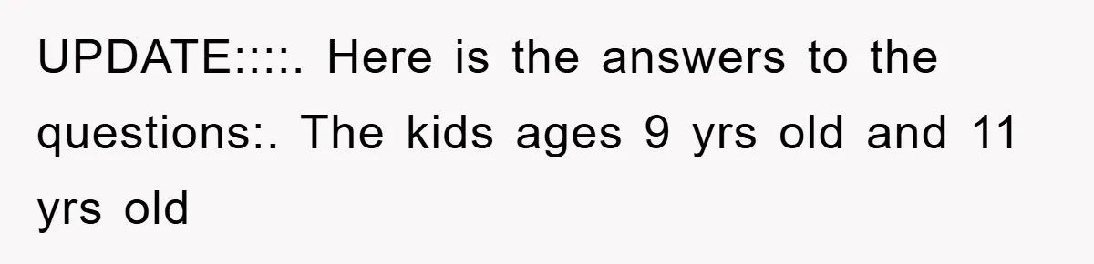UPDATE::::. Here is the answers to the questions:. The kids ages 9 yrs old and 11 yrs old