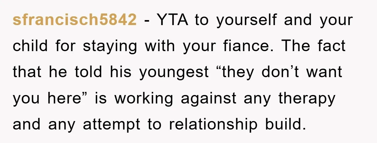 sfrancisch5842 − YTA to yourself and your child for staying with your fiance. The fact that he told his youngest “they don’t want you here” is working against any therapy...