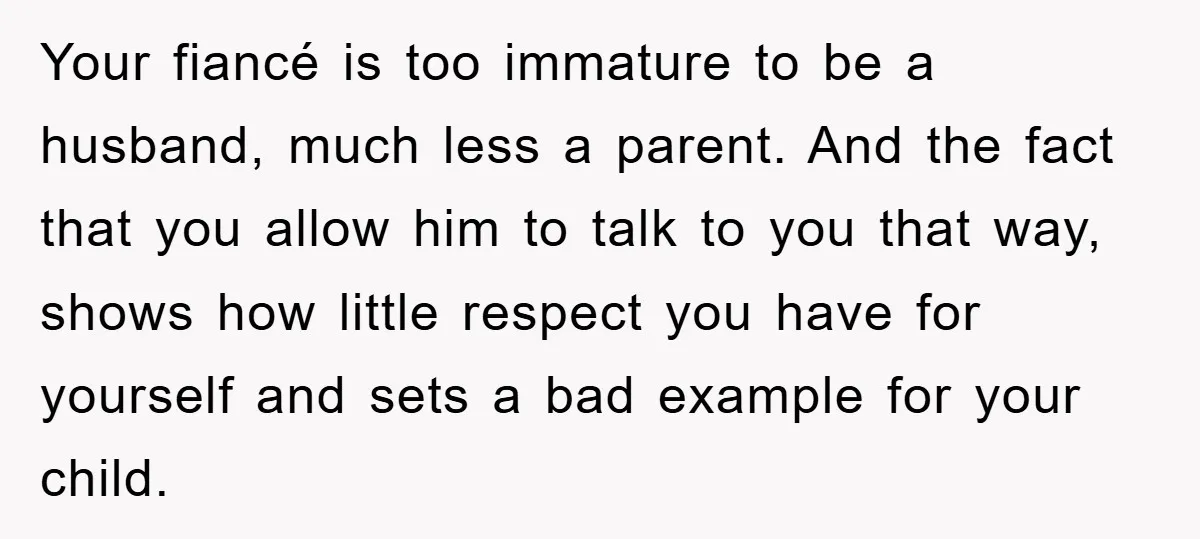 Your fiancé is too immature to be a husband, much less a parent. And the fact that you allow him to talk to you that way, shows how little respect...