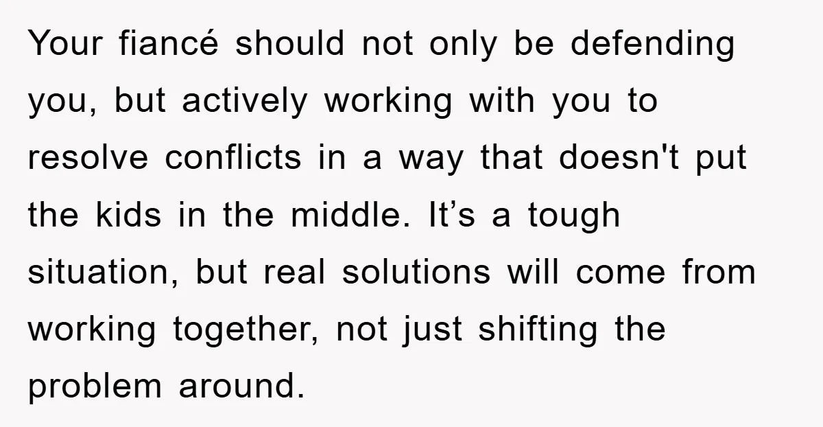 Your fiancé should not only be defending you, but actively working with you to resolve conflicts in a way that doesn't put the kids in the middle. It’s a tough...