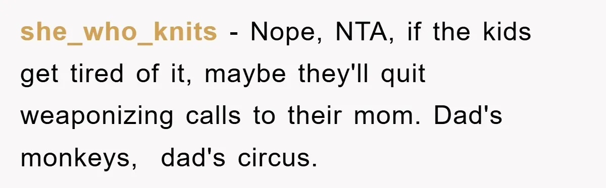 she_who_knits − Nope, NTA, if the kids get tired of it, maybe they'll quit weaponizing calls to their mom. Dad's monkeys,  dad's circus.