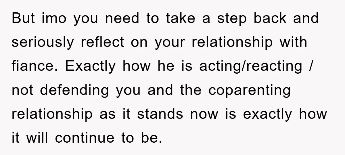 But imo you need to take a step back and seriously reflect on your relationship with fiance. Exactly how he is acting/reacting / not defending you and the coparenting relationship...