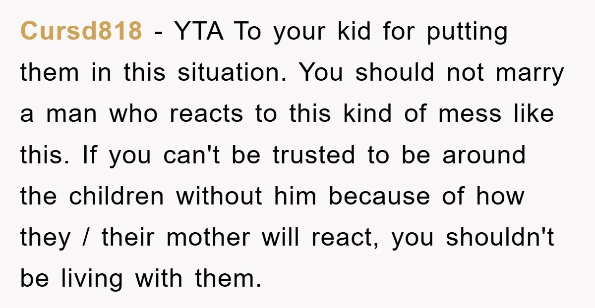 Cursd818 − YTA To your kid for putting them in this situation. You should not marry a man who reacts to this kind of mess like this. If you can't...