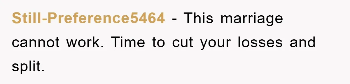 Still-Preference5464 − This marriage cannot work. Time to cut your losses and split.