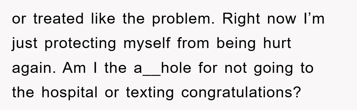 or treated like the problem. Right now I’m just protecting myself from being hurt again. Am I the a__hole for not going to the hospital or texting congratulations?