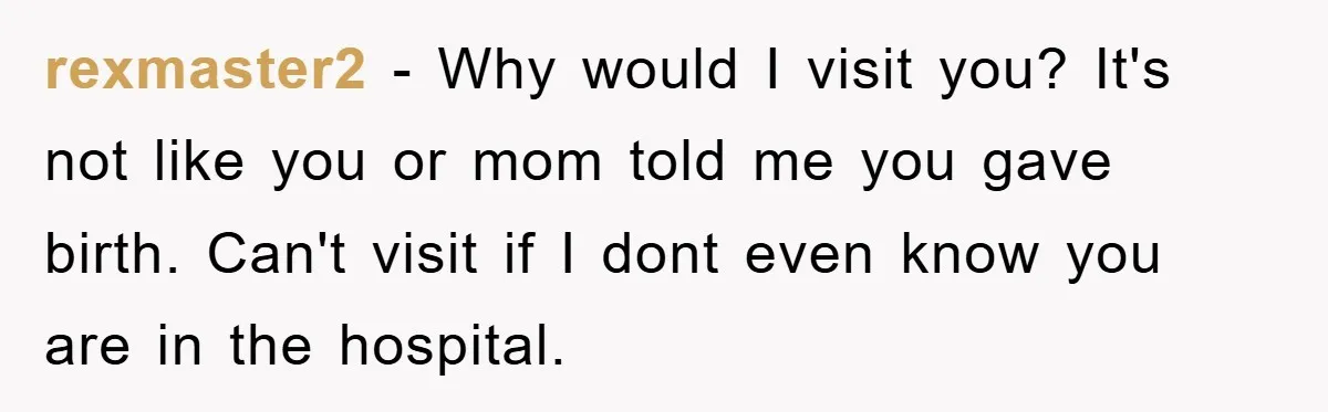 rexmaster2 − Why would I visit you? It's not like you or mom told me you gave birth. Can't visit if I dont even know you are in the hospital.