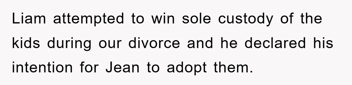 Liam attempted to win sole custody of the kids during our divorce and he declared his intention for Jean to adopt them.