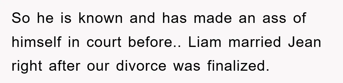 So he is known and has made an ass of himself in court before.. Liam married Jean right after our divorce was finalized.
