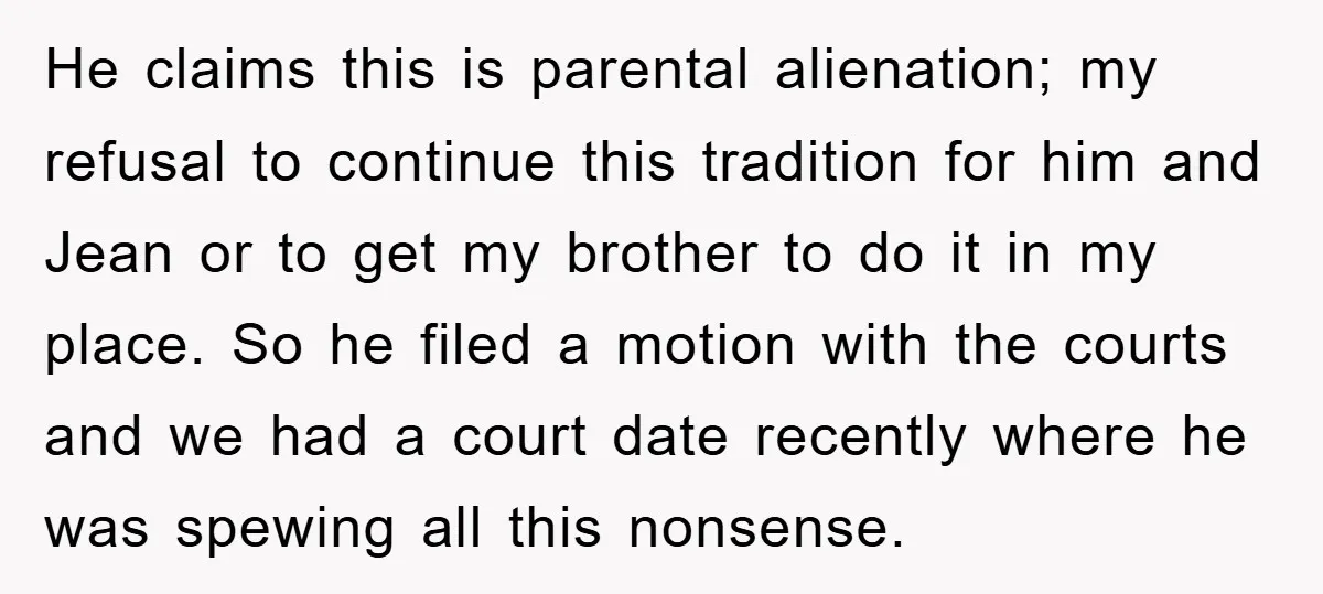 He claims this is parental alienation; my refusal to continue this tradition for him and Jean or to get my brother to do it in my place. So he filed...