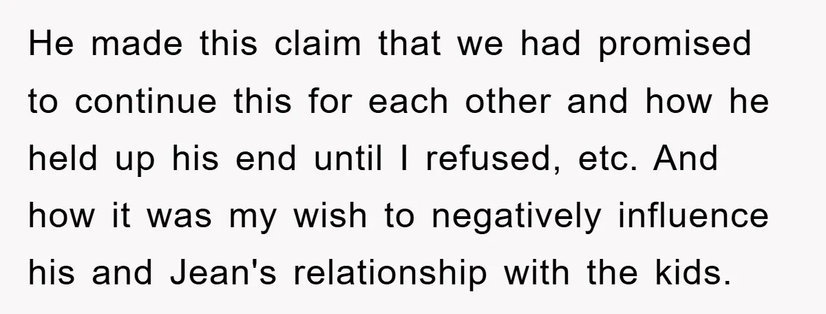 He made this claim that we had promised to continue this for each other and how he held up his end until I refused, etc. And how it was my...