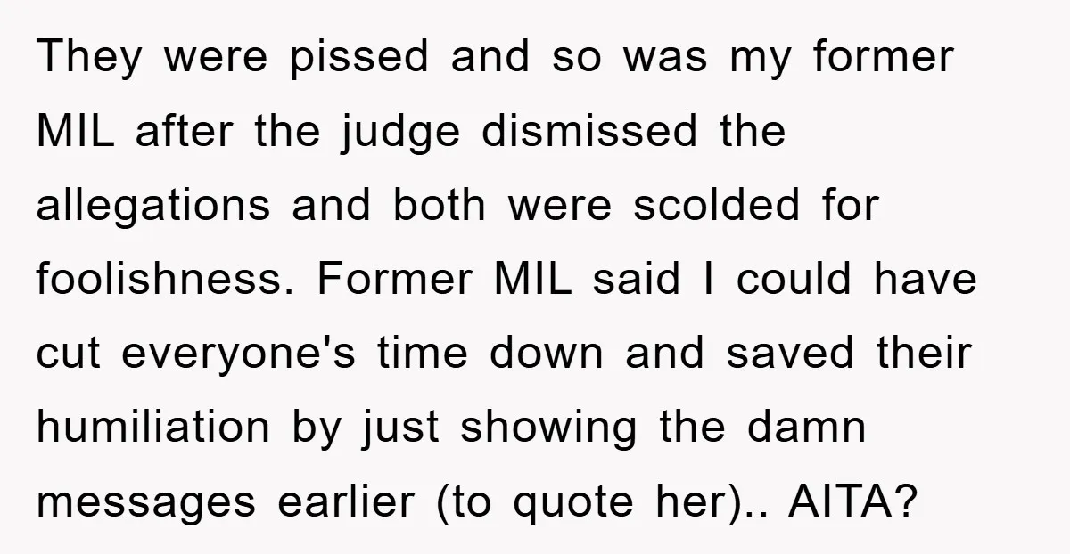 They were pissed and so was my former MIL after the judge dismissed the allegations and both were scolded for foolishness. Former MIL said I could have cut everyone's time...