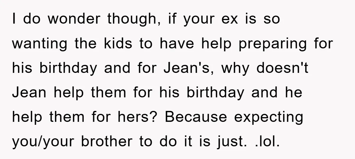 I do wonder though, if your ex is so wanting the kids to have help preparing for his birthday and for Jean's, why doesn't Jean help them for his birthday...