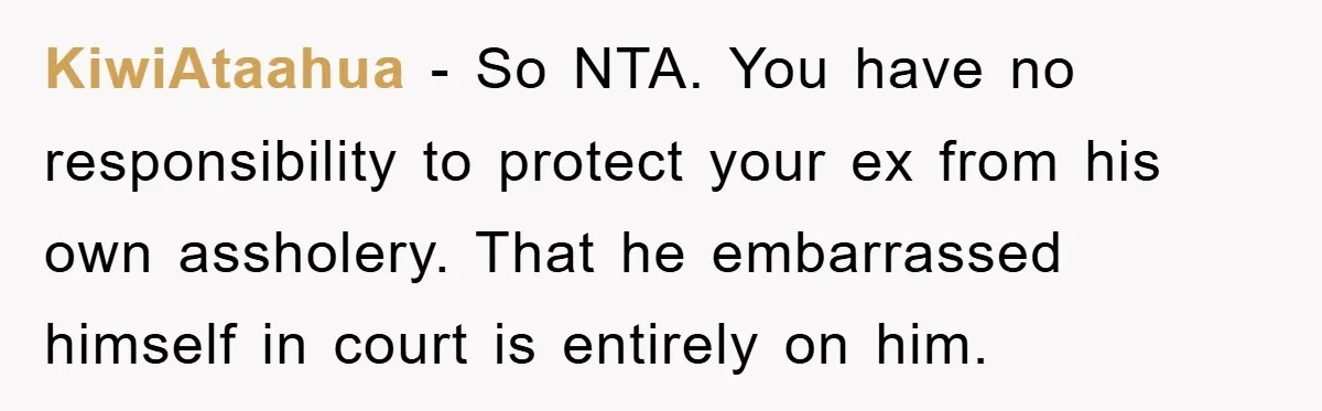 KiwiAtaahua − So NTA. You have no responsibility to protect your ex from his own assholery. That he embarrassed himself in court is entirely on him.