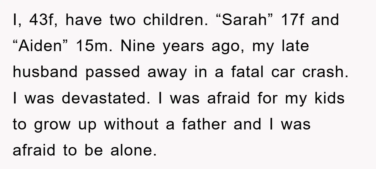 I, 43f, have two children. “Sarah” 17f and “Aiden” 15m. Nine years ago, my late husband passed away in a fatal car crash. I was devastated. I was afraid for...