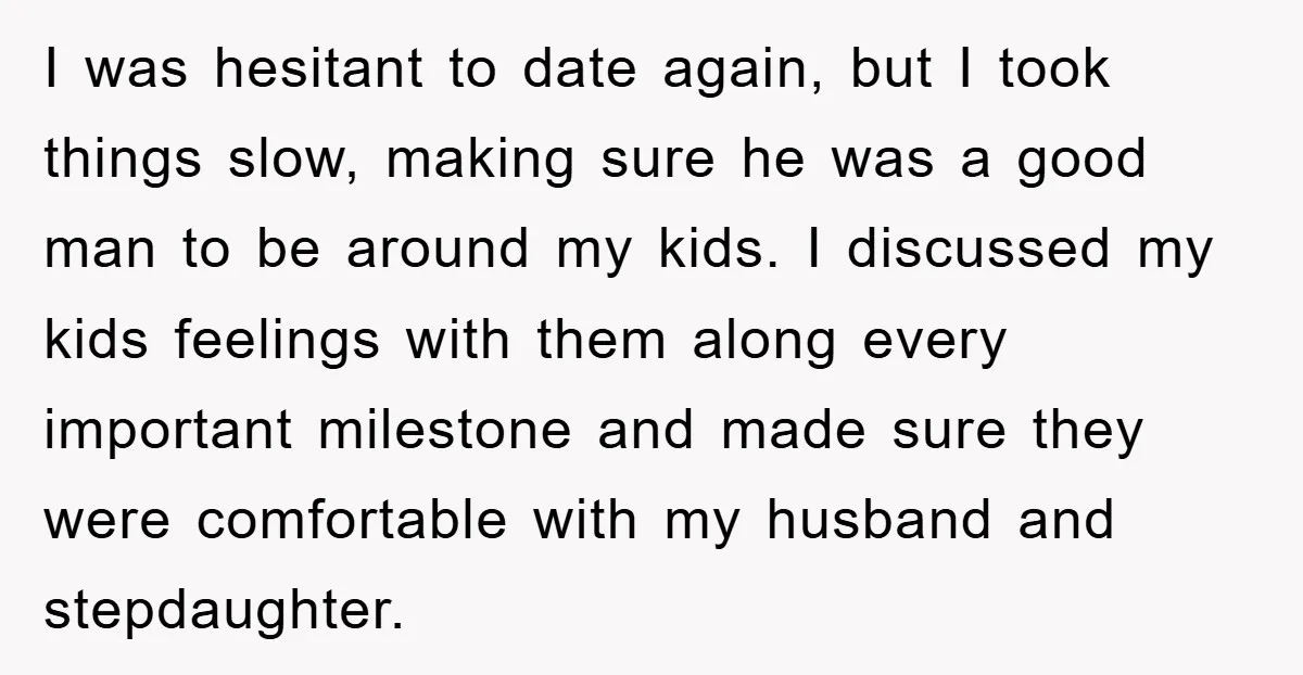 I was hesitant to date again, but I took things slow, making sure he was a good man to be around my kids. I discussed my kids feelings with them...