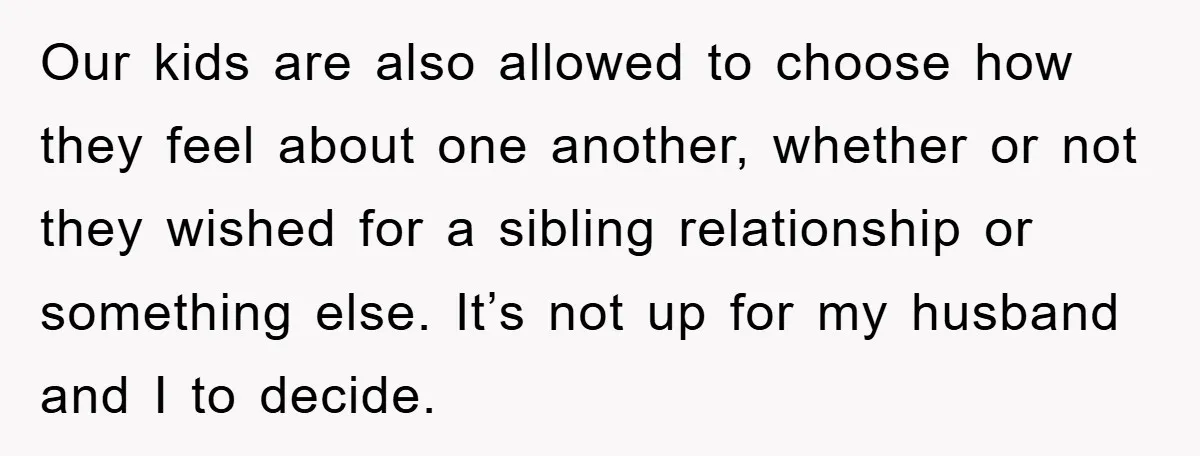 Our kids are also allowed to choose how they feel about one another, whether or not they wished for a sibling relationship or something else. It’s not up for my...