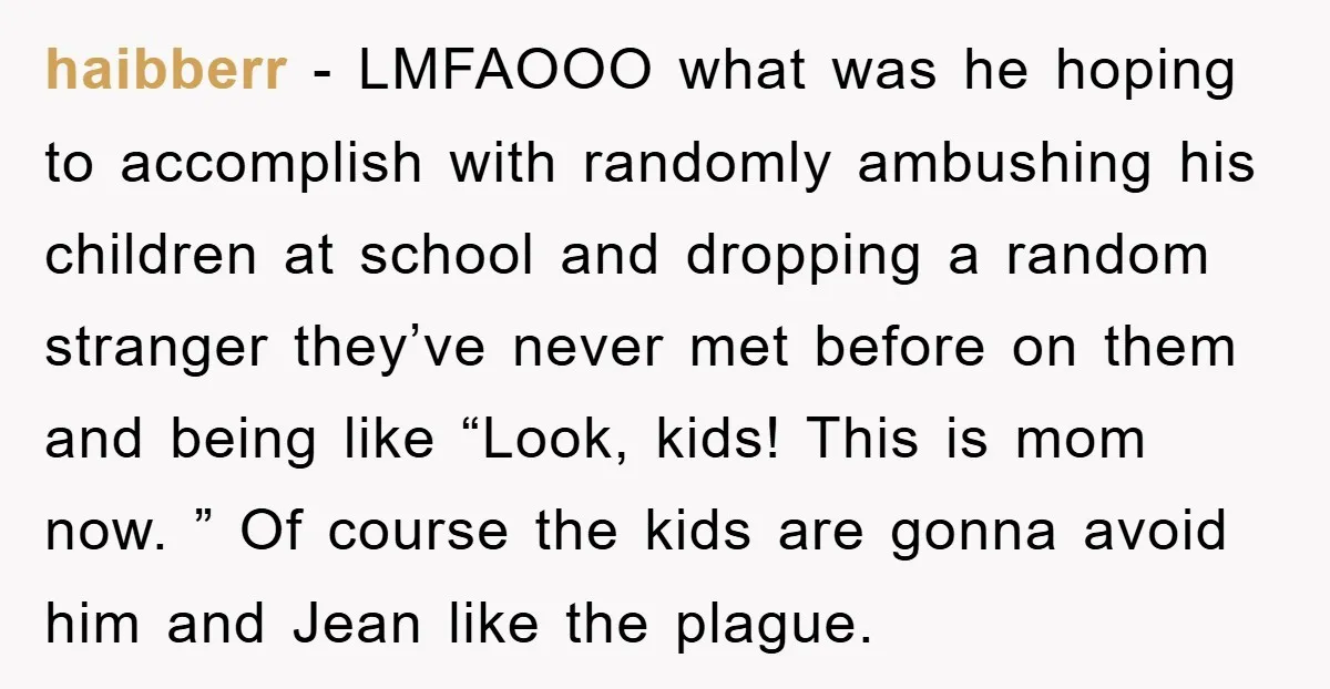 haibberr − LMFAOOO what was he hoping to accomplish with randomly ambushing his children at school and dropping a random stranger they’ve never met before on them and being like...