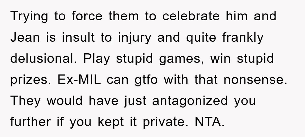 Trying to force them to celebrate him and Jean is insult to injury and quite frankly delusional. Play stupid games, win stupid prizes. Ex-MIL can gtfo with that nonsense. They...