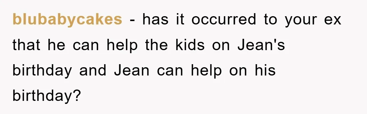 blubabycakes − has it occurred to your ex that he can help the kids on Jean's birthday and Jean can help on his birthday?