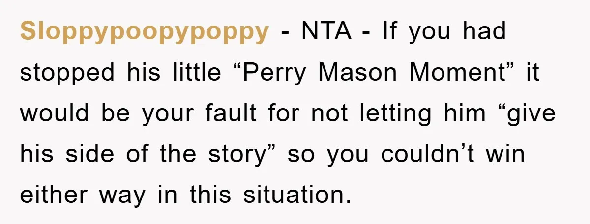 Sloppypoopypoppy − NTA - If you had stopped his little “Perry Mason Moment” it would be your fault for not letting him “give his side of the story” so you...