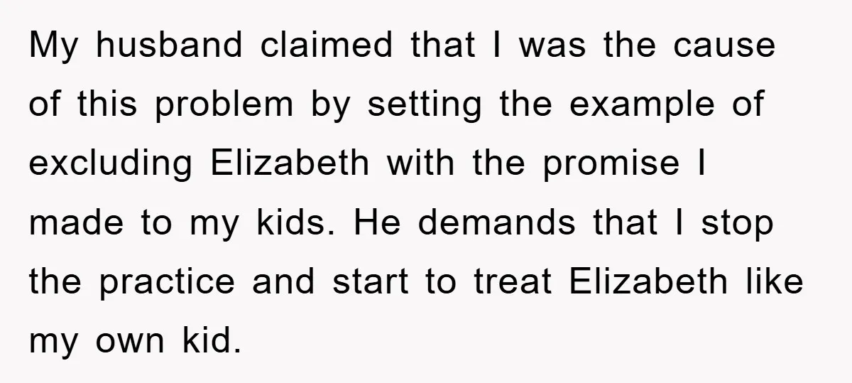 My husband claimed that I was the cause of this problem by setting the example of excluding Elizabeth with the promise I made to my kids. He demands that I...