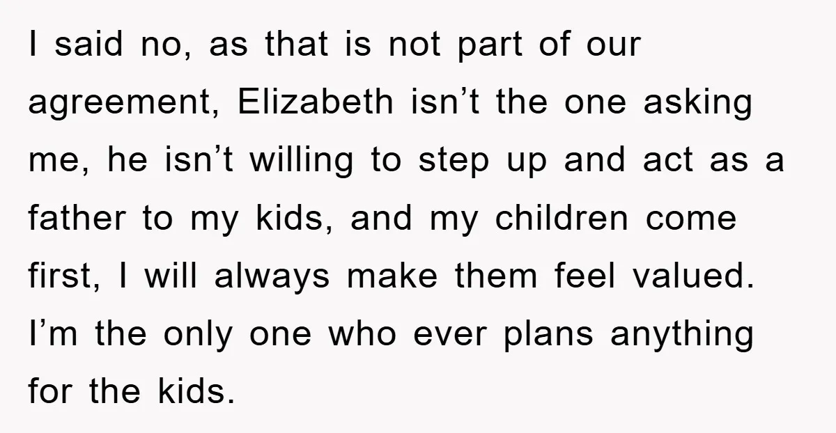 I said no, as that is not part of our agreement, Elizabeth isn’t the one asking me, he isn’t willing to step up and act as a father to my...