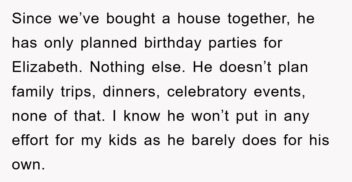 Since we’ve bought a house together, he has only planned birthday parties for Elizabeth. Nothing else. He doesn’t plan family trips, dinners, celebratory events, none of that. I know he...