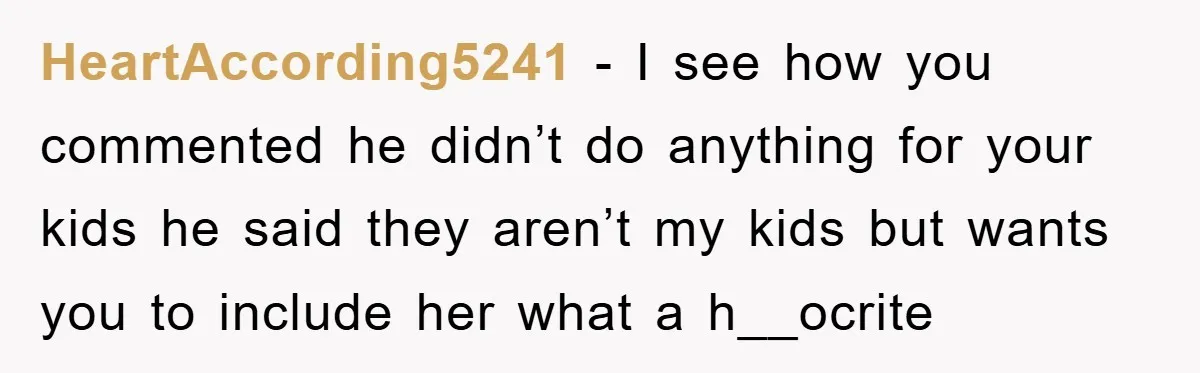 HeartAccording5241 − I see how you commented he didn’t do anything for your kids he said they aren’t my kids but wants you to include her what a h__ocrite