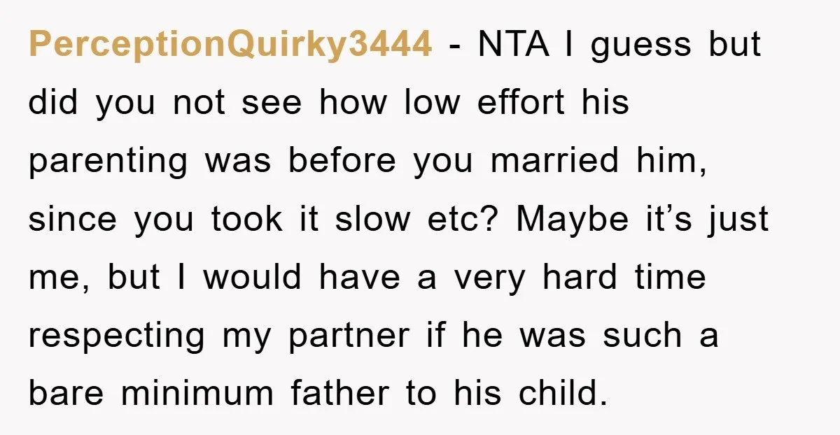 PerceptionQuirky3444 − NTA I guess but did you not see how low effort his parenting was before you married him, since you took it slow etc? Maybe it’s just me,...