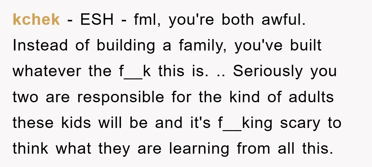kchek − ESH - fml, you're both awful. Instead of building a family, you've built whatever the f__k this is. .. Seriously you two are responsible for the kind of...