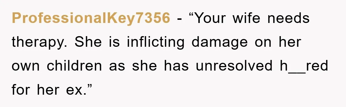 ProfessionalKey7356 - “Your wife needs therapy. She is inflicting damage on her own children as she has unresolved h__red for her ex.”